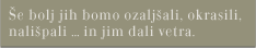 Še bolj jih bomo ozaljšali, okrasili, nališpali ... in jim dali vetra.