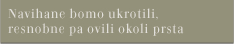 Navihane bomo ukrotili, resnobne pa ovili okoli prsta